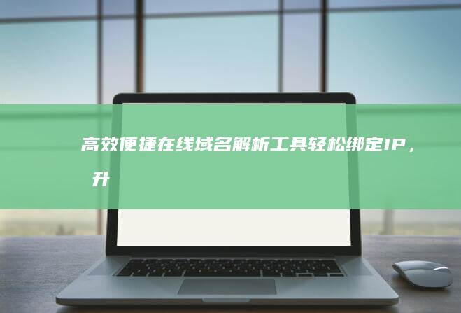 高效便捷在线域名解析工具：轻松绑定IP，提升网站访问速度